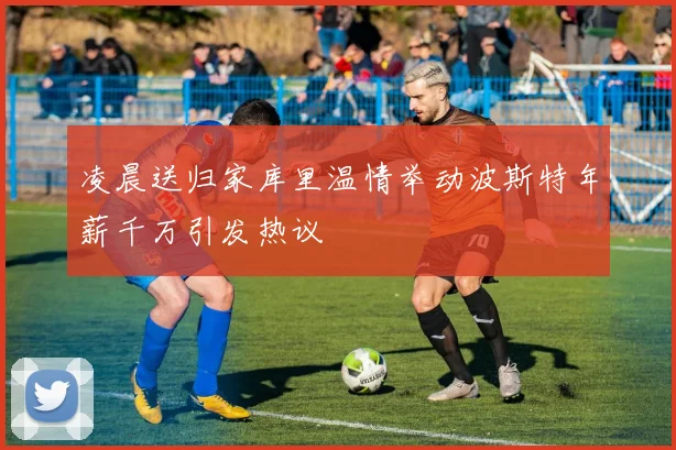 凌晨送归家库里温情举动波斯特年薪千万引发热议