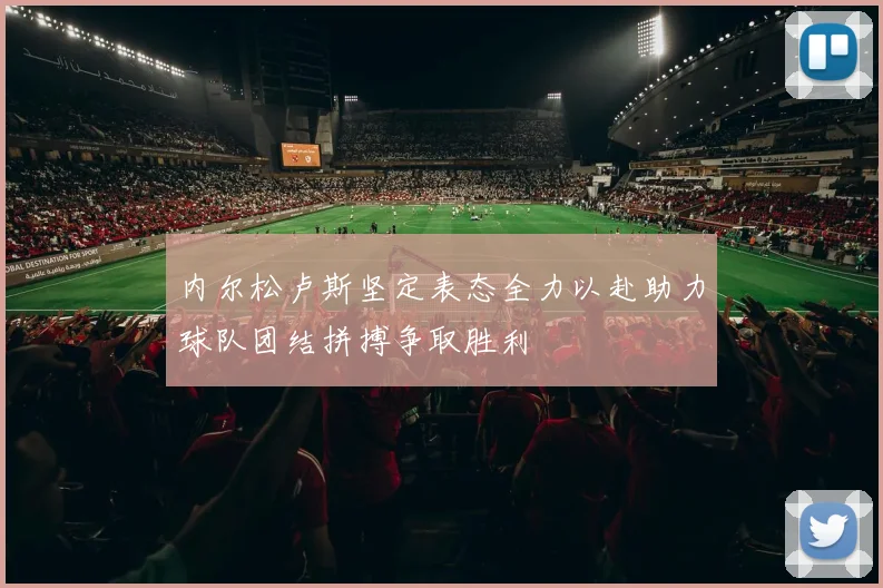 内尔松卢斯坚定表态全力以赴助力球队团结拼搏争取胜利