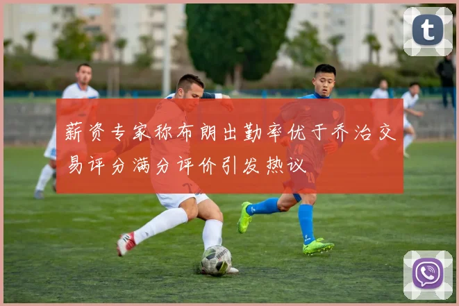薪资专家称布朗出勤率优于乔治交易评分满分评价引发热议