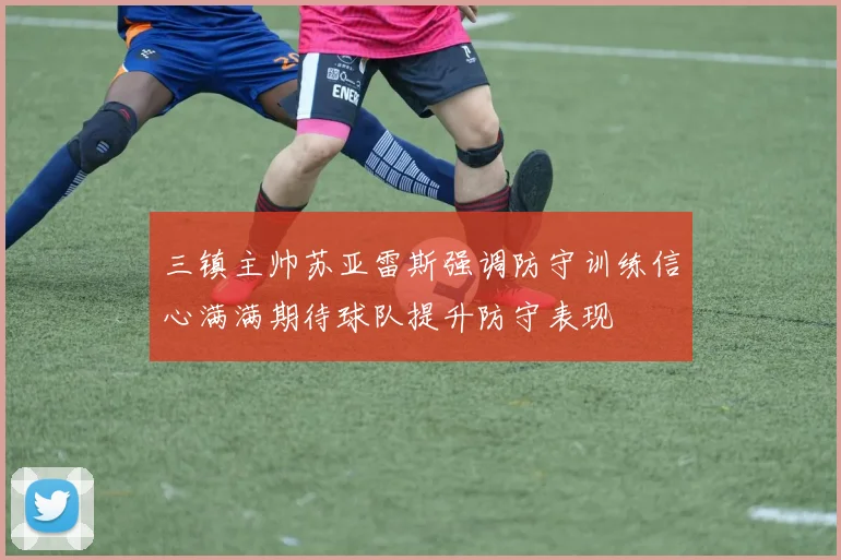 三镇主帅苏亚雷斯强调防守训练信心满满期待球队提升防守表现