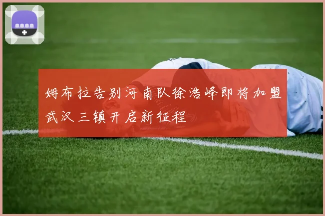 姆布拉告别河南队徐浩峰即将加盟武汉三镇开启新征程