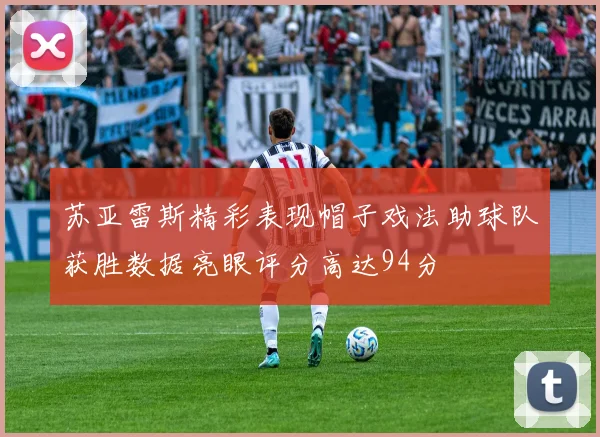 苏亚雷斯精彩表现帽子戏法助球队获胜数据亮眼评分高达94分