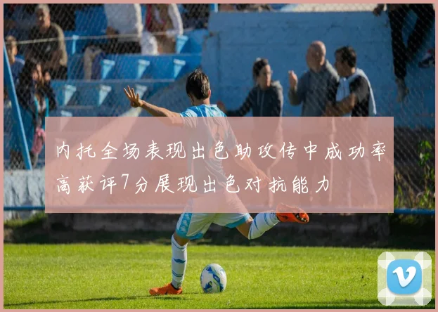 内托全场表现出色助攻传中成功率高获评7分展现出色对抗能力