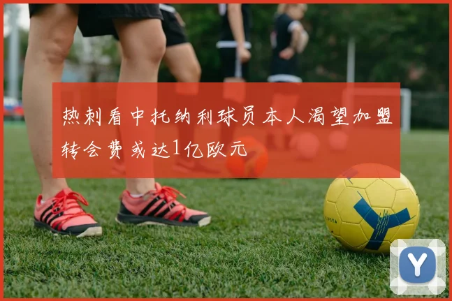 热刺看中托纳利球员本人渴望加盟转会费或达1亿欧元