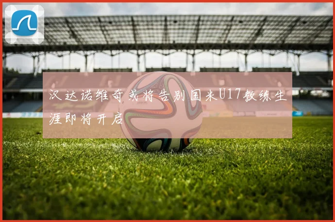 汉达诺维奇或将告别国米U17教练生涯即将开启