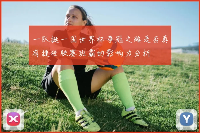 一队挺一国世界杯争冠之路是否真有捷径联赛班霸的影响力分析