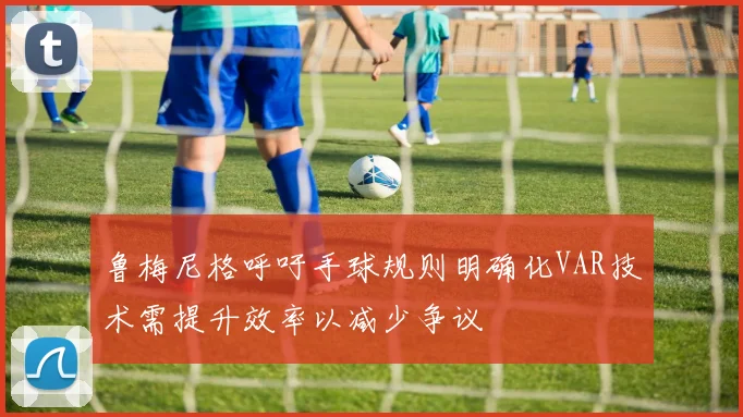 鲁梅尼格呼吁手球规则明确化VAR技术需提升效率以减少争议