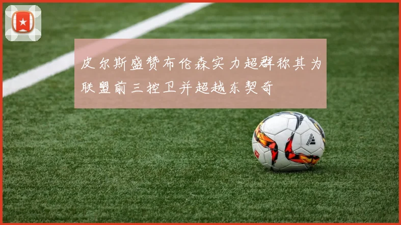皮尔斯盛赞布伦森实力超群称其为联盟前三控卫并超越东契奇