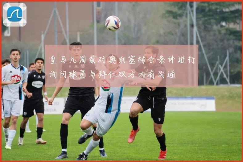 皇马几周前对奥利塞转会条件进行询问球员与拜仁双方均有沟通
