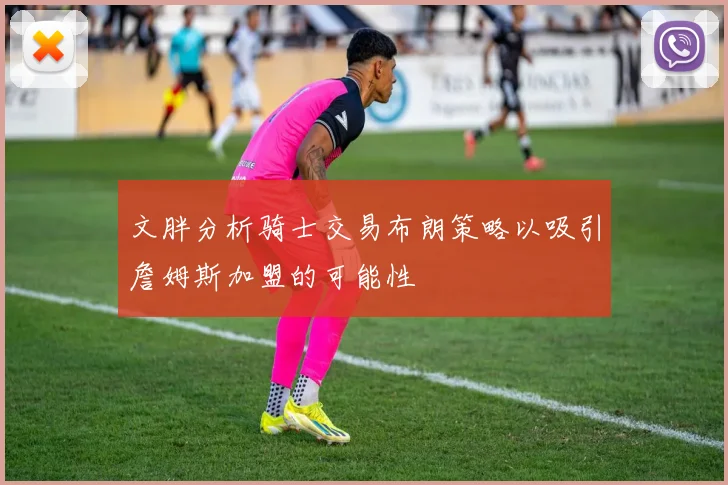 文胖分析骑士交易布朗策略以吸引詹姆斯加盟的可能性
