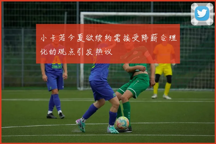 小卡若今夏欲续约需接受降薪合理化的观点引发热议