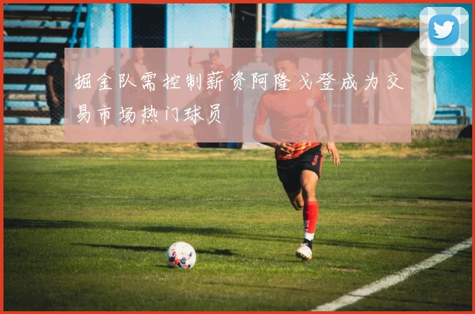 掘金队需控制薪资阿隆戈登成为交易市场热门球员