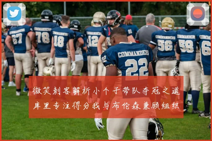 微笑刺客解析小个子带队夺冠之道库里专注得分我与布伦森兼顾组织与得分