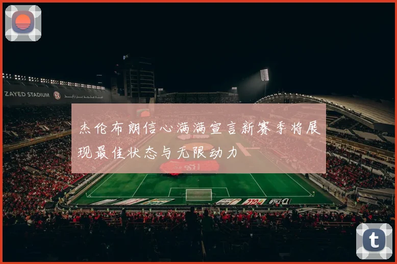 杰伦布朗信心满满宣言新赛季将展现最佳状态与无限动力